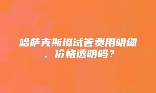 哈萨克斯坦试管费用明细,价格透明吗?