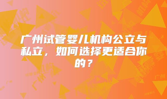 广州试管婴儿机构公立与私立,如何选择更适合你的?