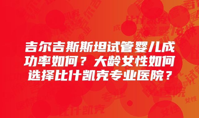 吉尔吉斯斯坦试管婴儿成功率如何?大龄女性如何选择比什凯克专业医院?