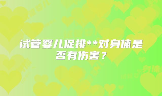 试管婴儿促排**对身体是否有伤害？