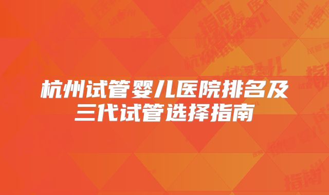 杭州试管婴儿医院排名及三代试管选择指南