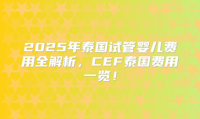 2025年泰国试管婴儿费用全解析，CEF泰国费用一览！