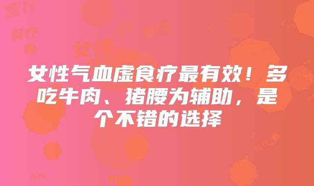 女性气血虚食疗最有效！多吃牛肉、猪腰为辅助，是个不错的选择