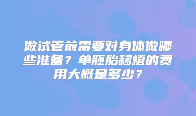 做试管前需要对身体做哪些准备?单胚胎移植的费用大概是多少?