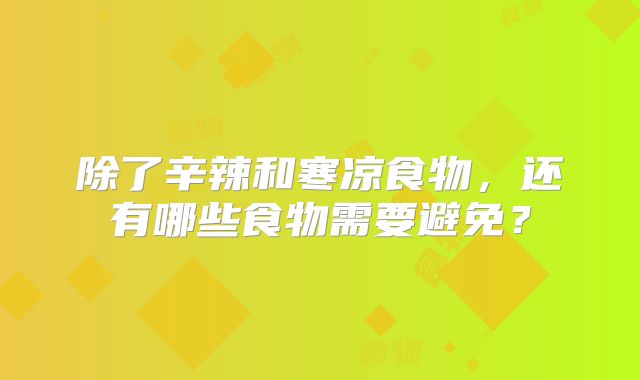 除了辛辣和寒凉食物,还有哪些食物需要避免?