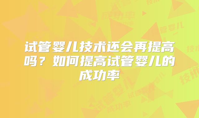 试管婴儿技术还会再提高吗？如何提高试管婴儿的成功率