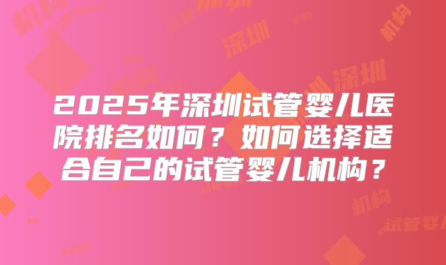 2025年深圳试管婴儿医院排名如何?如何选择适合自己的试管婴儿机构?