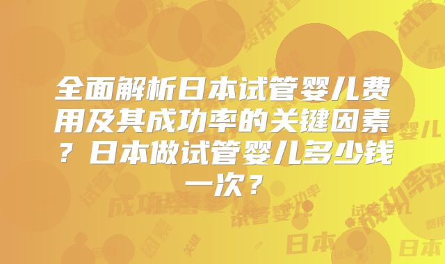 全面解析日本试管婴儿费用及其成功率的关键因素？日本做试管婴儿多少钱一次？