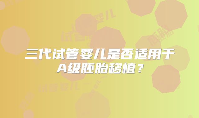 三代试管婴儿是否适用于A级胚胎移植？