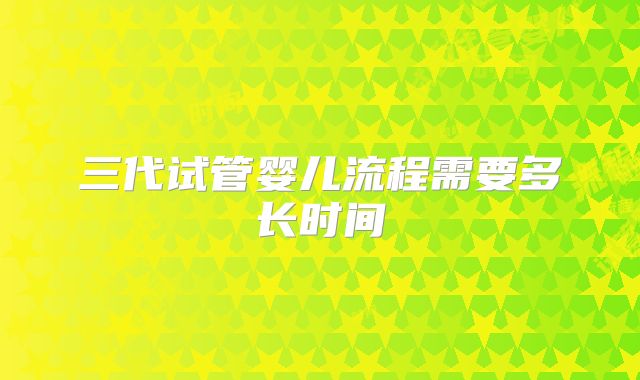 三代试管婴儿流程需要多长时间
