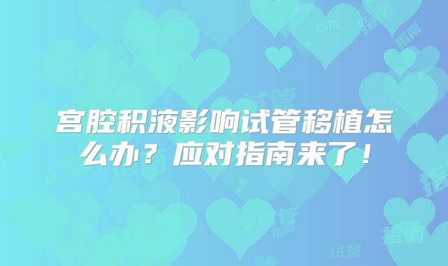 宫腔积液影响试管移植怎么办?应对指南来了!