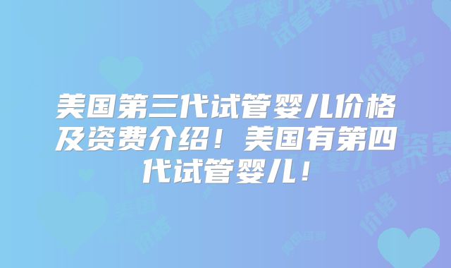 美国第三代试管婴儿价格及资费介绍!美国有第四代试管婴儿!