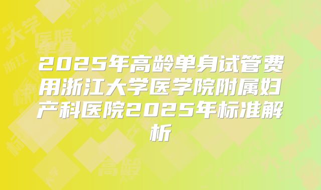 2025年高龄单身试管费用浙江大学医学院附属妇产科医院2025年标准解析