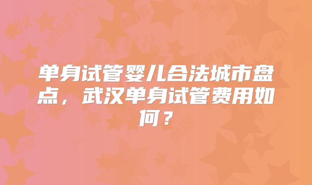 单身试管婴儿合法城市盘点,武汉单身试管费用如何?