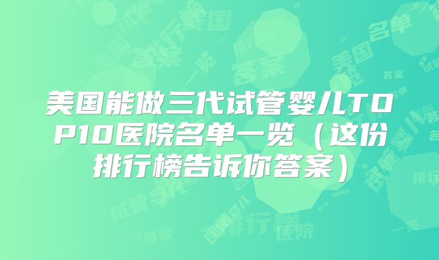 美国能做三代试管婴儿TOP10医院名单一览(这份排行榜告诉你答案)