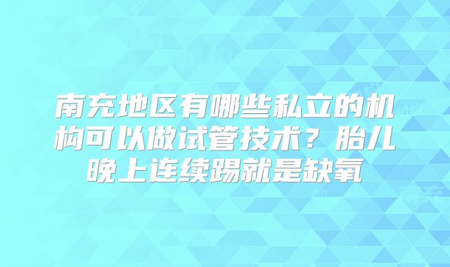 南充地区有哪些私立的机构可以做试管技术？胎儿晚上连续踢就是缺氧