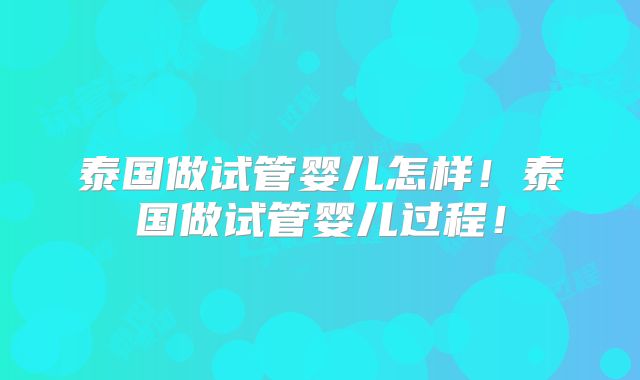 泰国做试管婴儿怎样!泰国做试管婴儿过程!