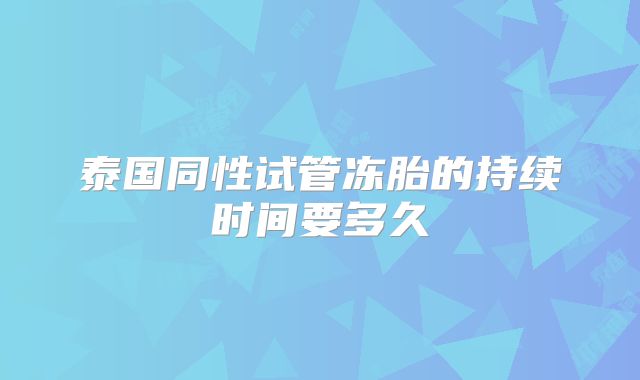 泰国同性试管冻胎的持续时间要多久