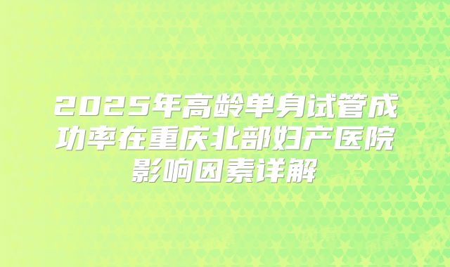 2025年高龄单身试管成功率在重庆北部妇产医院影响因素详解