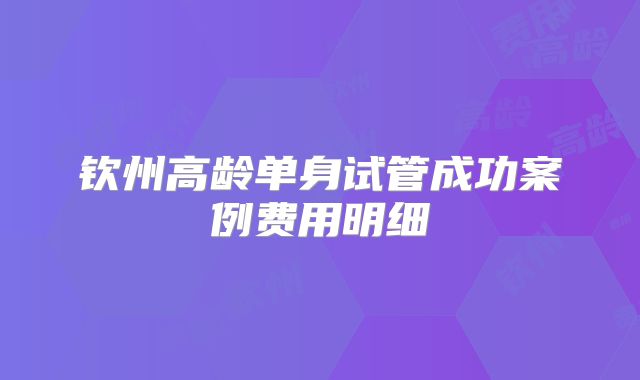 钦州高龄单身试管成功案例费用明细