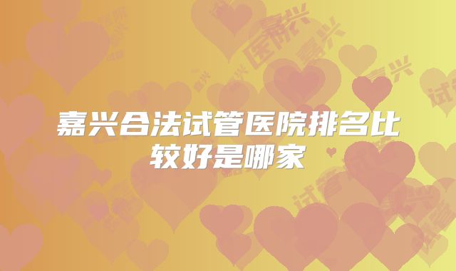 嘉兴合法试管医院排名比较好是哪家
