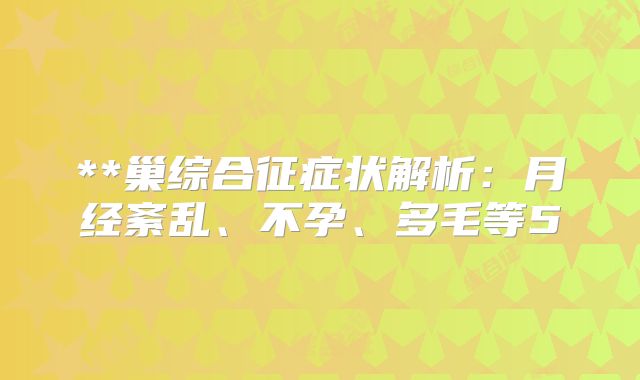 **巢综合征症状解析:月经紊乱、不孕、多毛等5