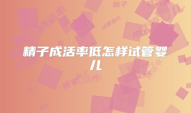 精子成活率低怎样试管婴儿