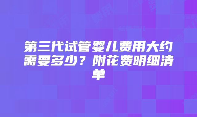 第三代试管婴儿费用大约需要多少？附花费明细清单