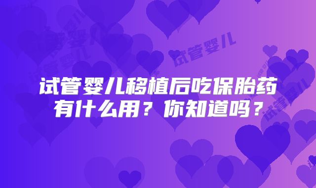 试管婴儿移植后吃保胎药有什么用?你知道吗?