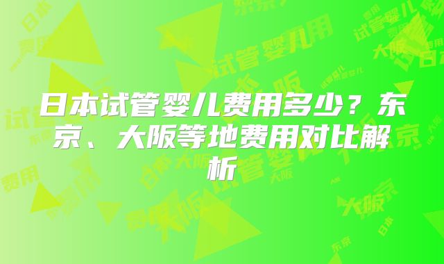 日本试管婴儿费用多少？东京、大阪等地费用对比解析