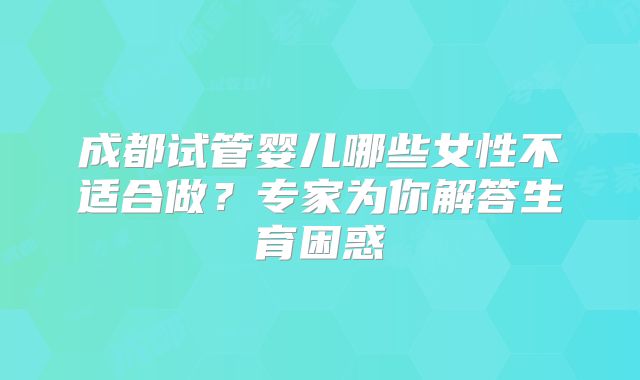 成都试管婴儿哪些女性不适合做？专家为你解答生育困惑
