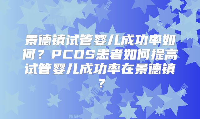 景德镇试管婴儿成功率如何？PCOS患者如何提高试管婴儿成功率在景德镇？