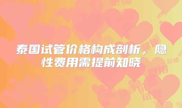泰国试管价格构成剖析，隐性费用需提前知晓