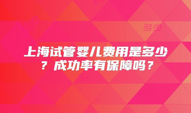 上海试管婴儿费用是多少?成功率有保障吗?