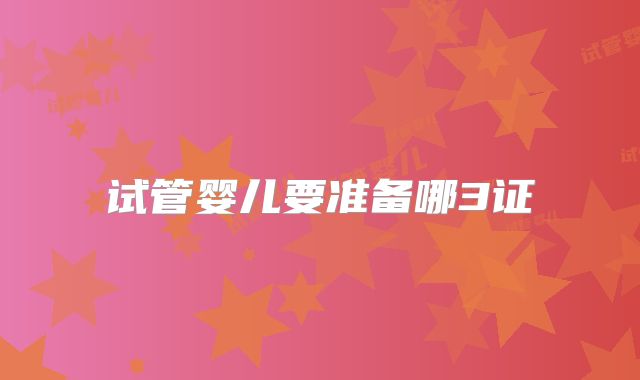 试管婴儿要准备哪3证