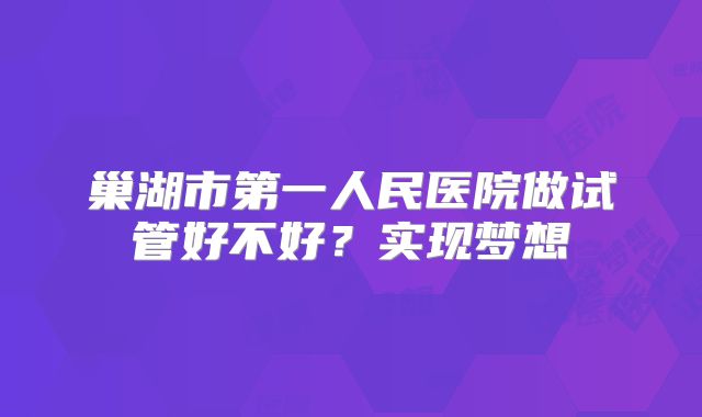 巢湖市第一人民医院做试管好不好?实现梦想