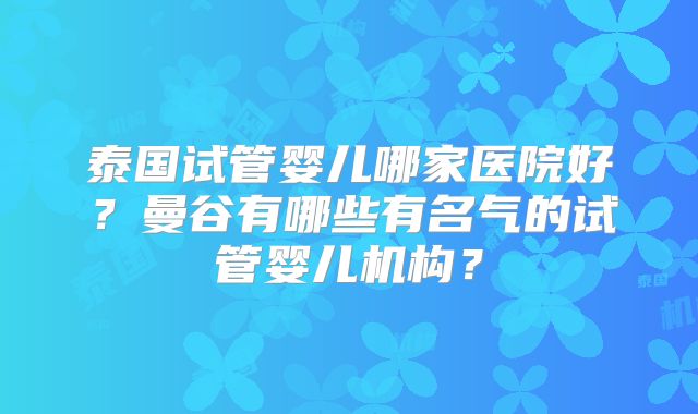 泰国试管婴儿哪家医院好?曼谷有哪些有名气的试管婴儿机构?