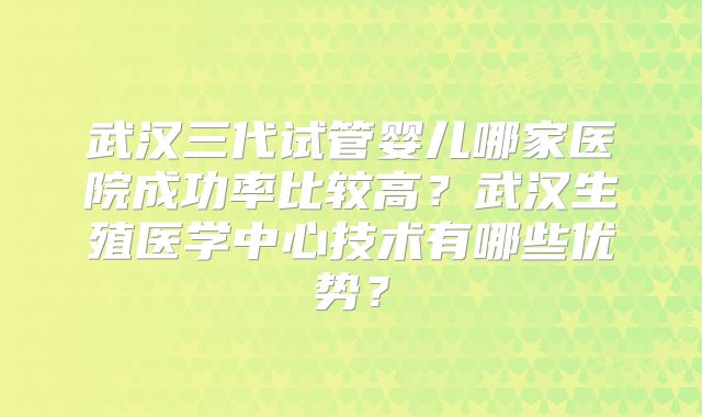 武汉三代试管婴儿哪家医院成功率比较高?武汉生殖医学中心技术有哪些优势?