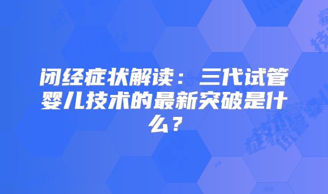 闭经症状解读：三代试管婴儿技术的最新突破是什么？