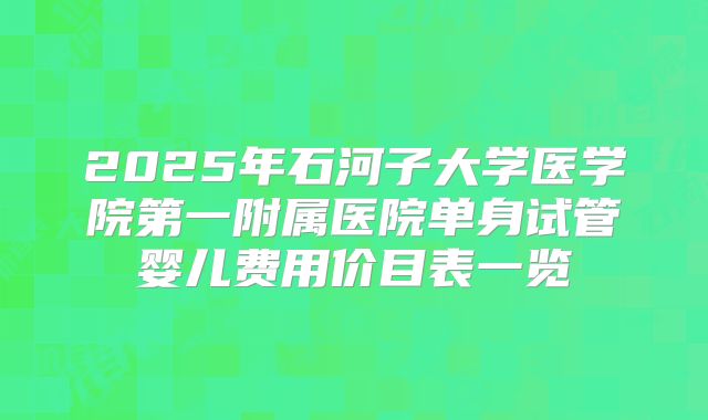 2025年石河子大学医学院第一附属医院单身试管婴儿费用价目表一览