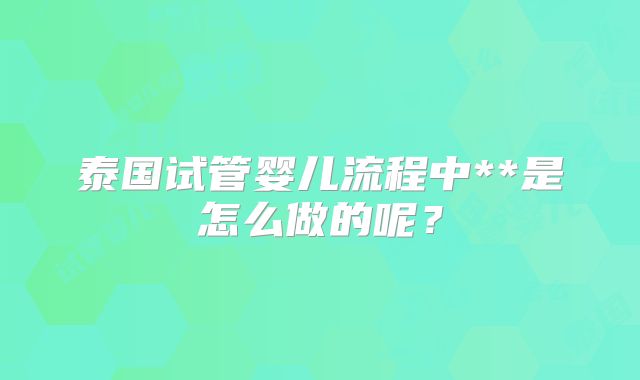 泰国试管婴儿流程中**是怎么做的呢?