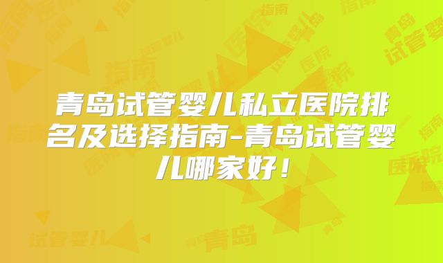 青岛试管婴儿私立医院排名及选择指南-青岛试管婴儿哪家好！