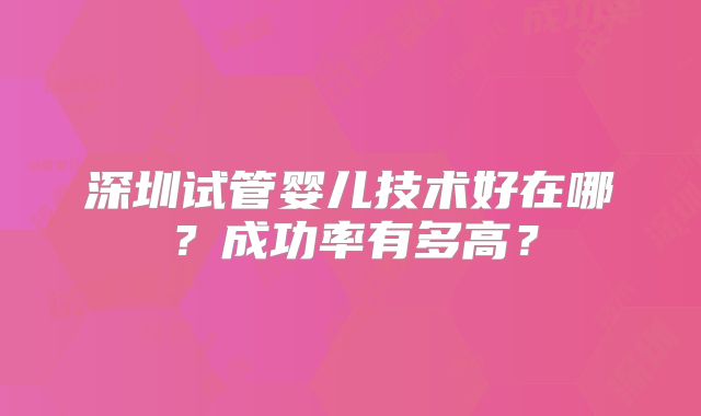 深圳试管婴儿技术好在哪?成功率有多高?