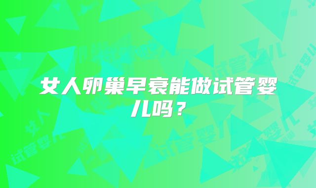 女人卵巢早衰能做试管婴儿吗?