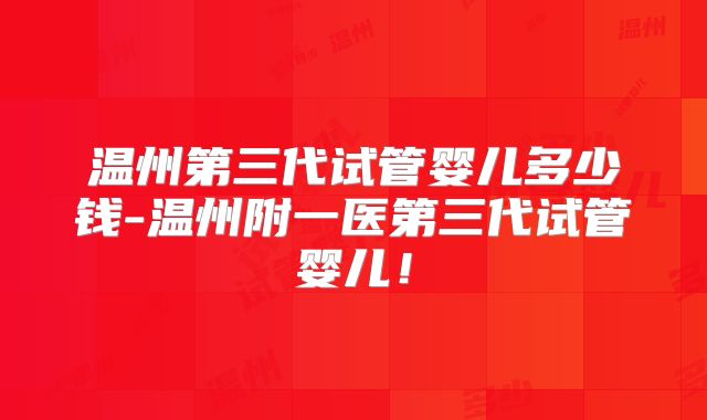 温州第三代试管婴儿多少钱-温州附一医第三代试管婴儿!