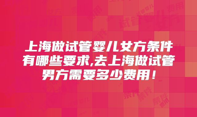 上海做试管婴儿女方条件有哪些要求,去上海做试管男方需要多少费用！