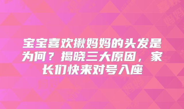 宝宝喜欢揪妈妈的头发是为何?揭晓三大原因,家长们快来对号入座