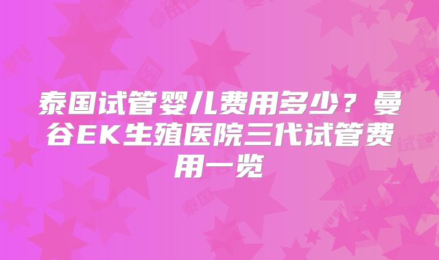 泰国试管婴儿费用多少？曼谷EK生殖医院三代试管费用一览