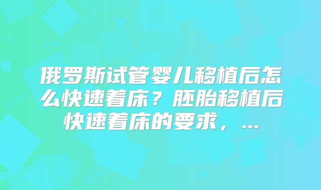 俄罗斯试管婴儿移植后怎么快速着床?胚胎移植后快速着床的要求,...
