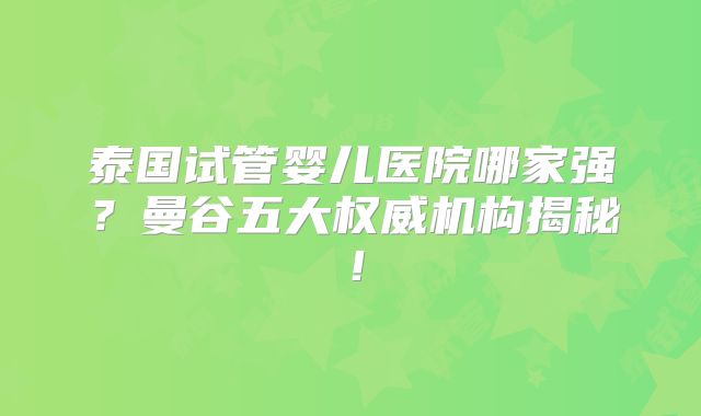 泰国试管婴儿医院哪家强?曼谷五大权威机构揭秘!
